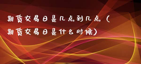 期货交易日是几点到几点（期货交易日是什么时候）_https://cj002.lansai.wang_财经问答_第1张