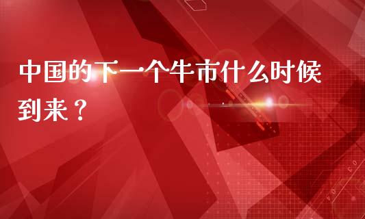 中国的下一个牛市什么时候到来？_https://cj002.lansai.wang_股市问答_第1张