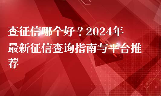 查征信哪个好？2024年最新征信查询指南与平台推荐_https://cj002.lansai.wang_股市问答_第1张