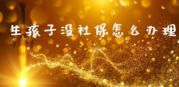 生孩子没社保怎么办理_https://cj002.lansai.wang_保险问答_第1张