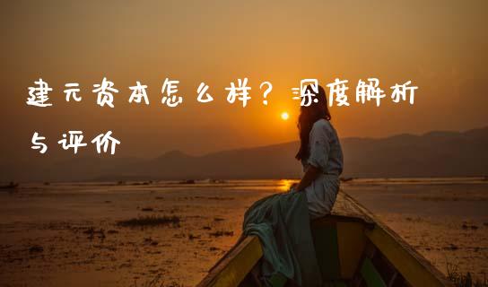 建元资本怎么样？深度解析与评价_https://cj002.lansai.wang_保险问答_第1张