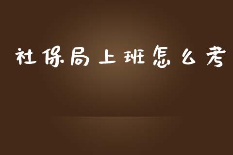 社保局上班怎么考_https://cj002.lansai.wang_保险问答_第1张