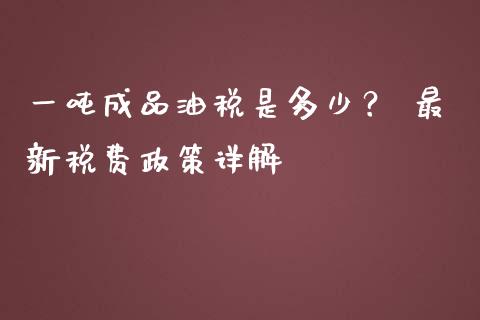 一吨成品油税是多少？ 最新税费政策详解_https://cj002.lansai.wang_期货问答_第1张
