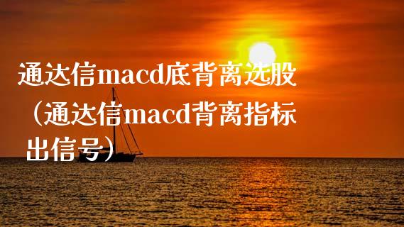 通达信macd底背离选股（通达信macd背离指标 出信号）_https://cj002.lansai.wang_财经问答_第1张