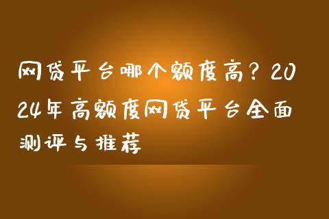 网贷平台哪个额度高？2024年高额度网贷平台全面测评与推荐_https://cj002.lansai.wang_理财问答_第1张