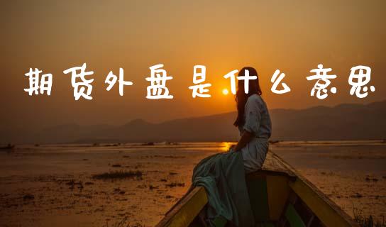 期货外盘是什么意思_https://cj002.lansai.wang_股市问答_第1张