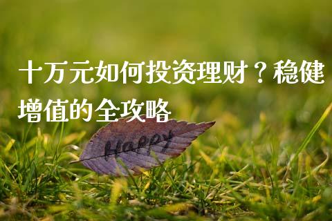 十万元如何投资理财？稳健增值的全攻略_https://cj002.lansai.wang_会计问答_第1张