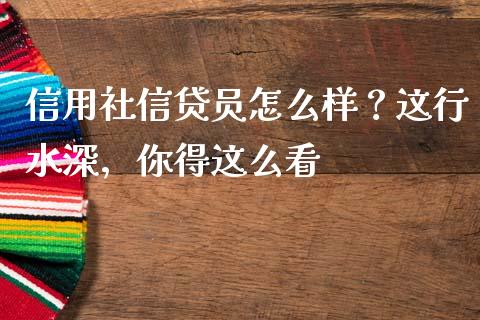 信用社信贷员怎么样？这行水深，你得这么看_https://cj002.lansai.wang_金融问答_第1张