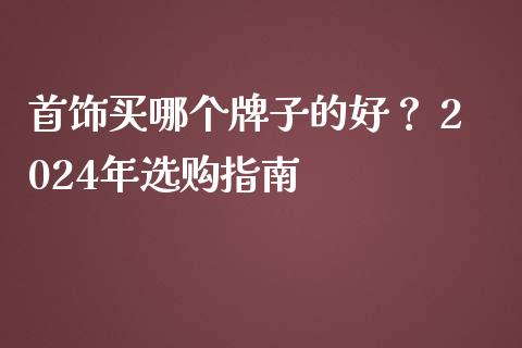 首饰买哪个牌子的好? 2024年选购指南_保险问答_第1张_财经百问网 首饰买哪个牌子的好? 2024年选购指南_https://cj002.lansai.wang_保险问答_第1张
