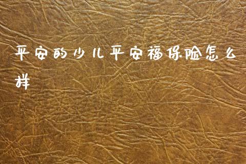 平安的少儿平安福保险怎么样_https://cj002.lansai.wang_保险问答_第1张