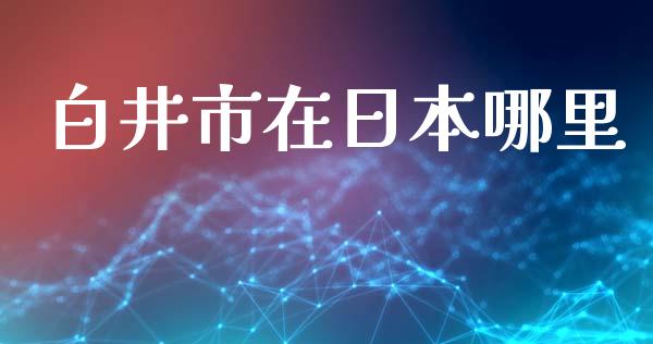 白井市在日本哪里_https://cj002.lansai.wang_财经问答_第1张
