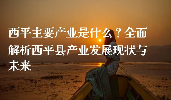 西平主要产业是什么？全面解析西平县产业发展现状与未来_https://cj002.lansai.wang_财经百问_第1张