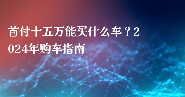 首付十五万能买什么车？2024年购车指南_https://cj002.lansai.wang_财经百问_第1张