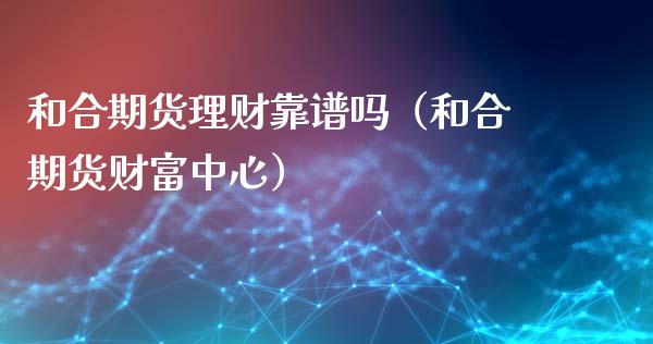 和合期货理财靠谱吗（和合期货财富中心）_https://cj002.lansai.wang_期货问答_第1张