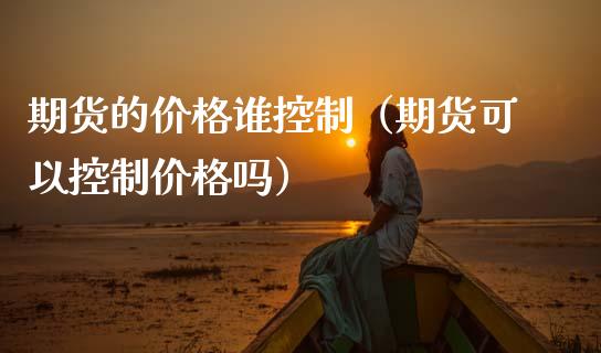 期货的价格谁控制（期货可以控制价格吗）_https://cj002.lansai.wang_财经百问_第1张
