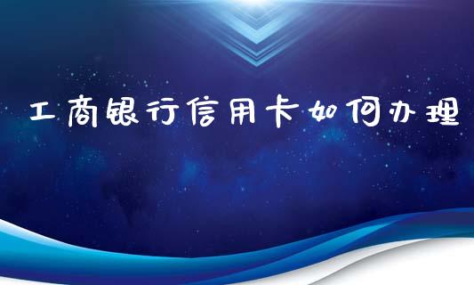 工商银行信用卡如何办理_https://cj002.lansai.wang_财经百问_第1张