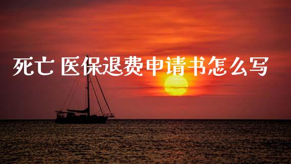 死亡 医保退费申请书怎么写_https://cj002.lansai.wang_保险问答_第1张