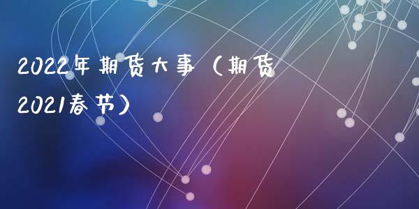 2022年期货大事（期货2021春节）_https://cj002.lansai.wang_期货问答_第1张
