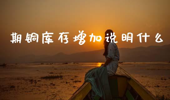 期铜库存增加说明什么_https://cj002.lansai.wang_财经百问_第1张