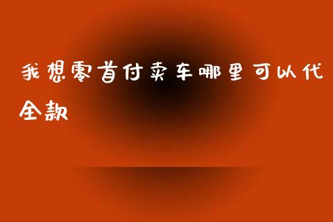 我想零首付卖车哪里可以代全款_https://cj002.lansai.wang_股市问答_第1张