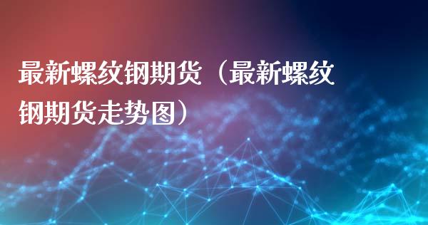 最新螺纹钢期货(最新螺纹钢期货走势图)_会计问答_第1张_财经百问网 最新螺纹钢期货(最新螺纹钢期货走势图)_https://cj002.lansai.wang_会计问答_第1张