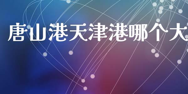 唐山港天津港哪个大_https://cj002.lansai.wang_股市问答_第1张