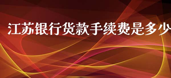 江苏银行货款手续费是多少_https://cj002.lansai.wang_财经百问_第1张