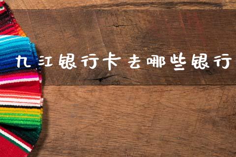 九江银行卡去哪些银行_https://cj002.lansai.wang_理财问答_第1张