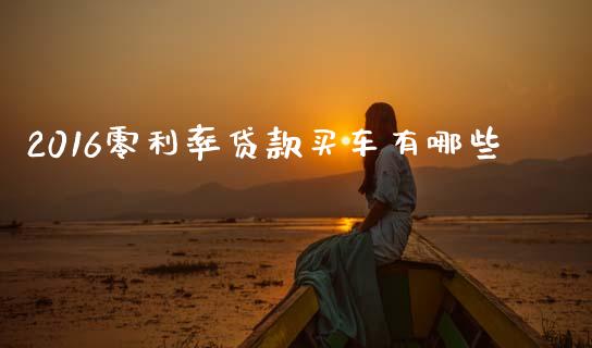 2016零利率贷款买车有哪些_https://cj002.lansai.wang_理财问答_第1张