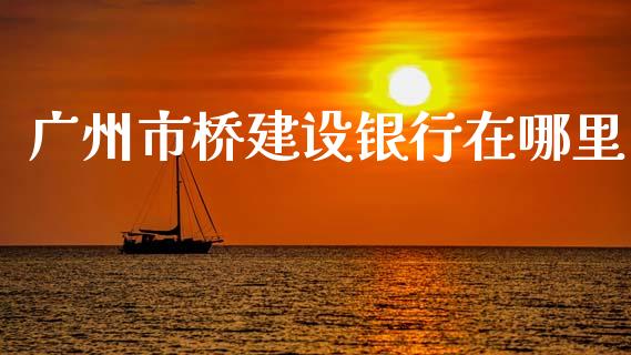 广州市桥建设银行在哪里_https://cj002.lansai.wang_理财问答_第1张