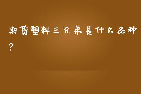 期货塑料三兄弟是什么品种？_https://cj002.lansai.wang_股市问答_第1张