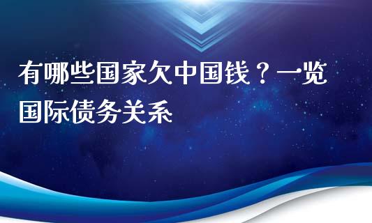 有哪些国家欠中国钱？一览国际债务关系_https://cj002.lansai.wang_保险问答_第1张