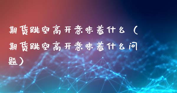 期货跳空高开意味着什么(期货跳空高开意味着什么问题)_理财问答_第1张_财经百问网 期货跳空高开意味着什么(期货跳空高开意味着什么问题)_https://cj002.lansai.wang_理财问答_第1张