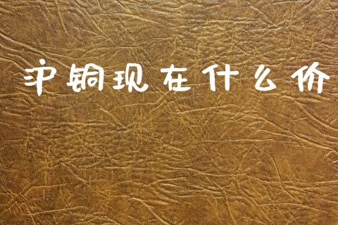 沪铜现在什么价_https://cj002.lansai.wang_保险问答_第1张