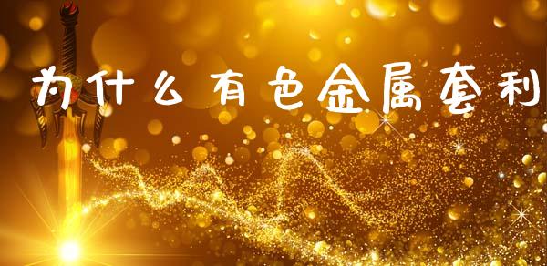 为什么有色金属套利_https://cj002.lansai.wang_股市问答_第1张