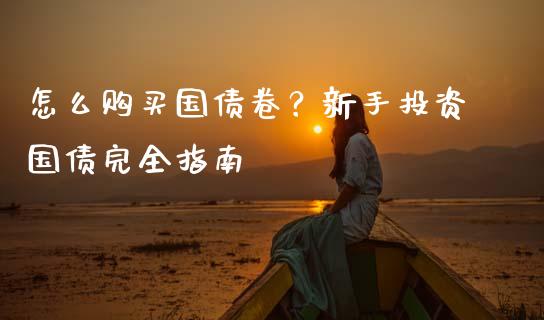 怎么购买国债卷？新手投资国债完全指南_https://cj002.lansai.wang_财经问答_第1张