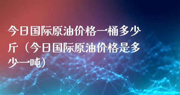 今日国际原油价格一桶多少斤（今日国际原油价格是多少一吨）_https://cj002.lansai.wang_金融问答_第1张