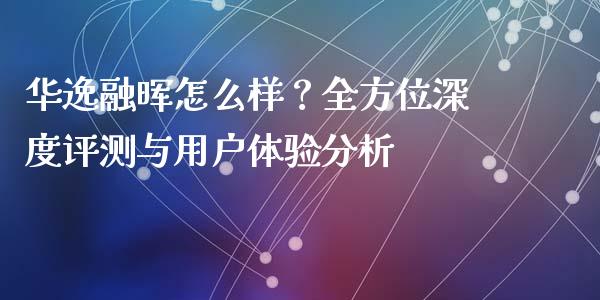 华逸融晖怎么样？全方位深度评测与用户体验分析_https://cj002.lansai.wang_会计问答_第1张