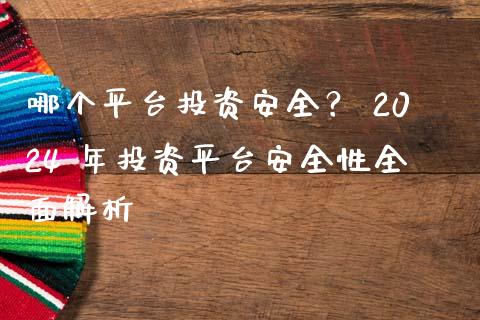 哪个平台投资安全？ 2024 年投资平台安全性全面解析_https://cj002.lansai.wang_保险问答_第1张