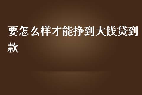 要怎么样才能挣到大钱贷到款_https://cj002.lansai.wang_理财问答_第1张