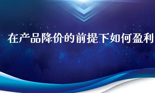 在产品降价的前提下如何盈利_https://cj002.lansai.wang_理财问答_第1张