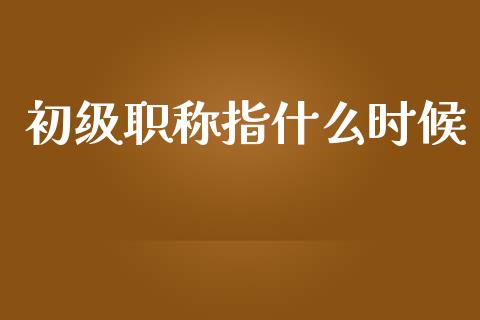 初级职称指什么时候_https://cj002.lansai.wang_会计问答_第1张