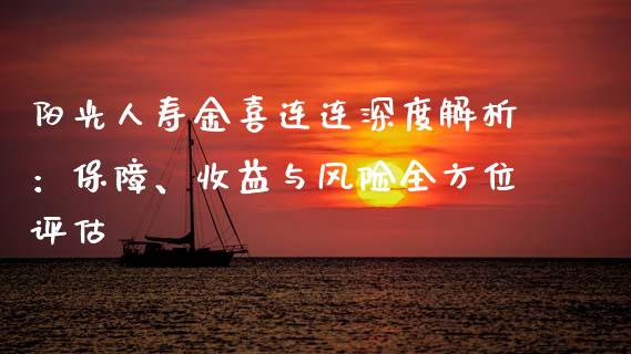 阳光人寿金喜连连深度解析：保障、收益与风险全方位评估_https://cj002.lansai.wang_金融问答_第1张