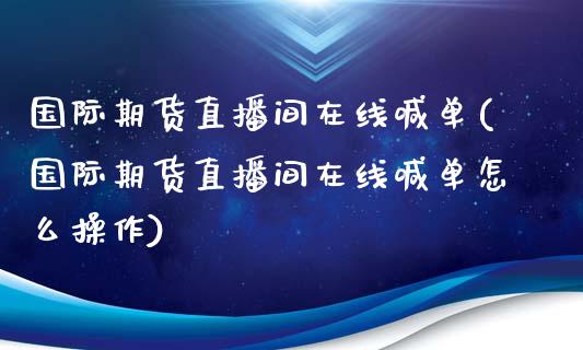 国际期货直播间在线喊单(国际期货直播间在线喊单怎么操作)_保险问答_第1张_财经百问网 国际期货直播间在线喊单(国际期货直播间在线喊单怎么操作)_https://cj002.lansai.wang_保险问答_第1张