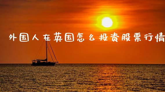 外国人在英国怎么投资股票行情_https://cj002.lansai.wang_会计问答_第1张