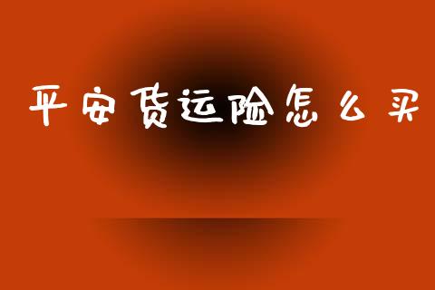 平安货运险怎么买_https://cj002.lansai.wang_保险问答_第1张