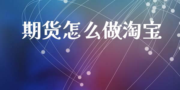 期货怎么做淘宝_https://cj002.lansai.wang_金融问答_第1张