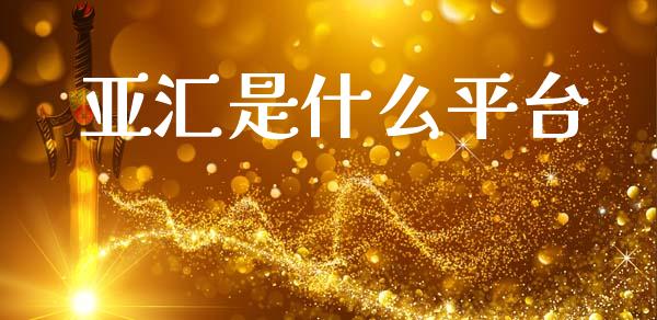 亚汇是什么平台_https://cj002.lansai.wang_财经问答_第1张