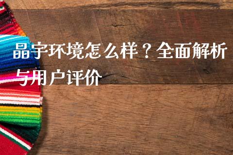 晶宇环境怎么样？全面解析与用户评价_https://cj002.lansai.wang_理财问答_第1张