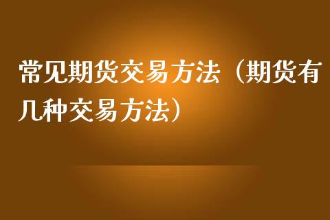 常见期货交易方法（期货有几种交易方法）_https://cj002.lansai.wang_理财问答_第1张